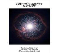 Crypto Currency Mastery: Fast Tracking Your Journey Into Bitcoin, Blockchain, And Beyond