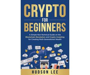 Crypto for Beginners: A Simple Non-Technical Guide on the Blockchain Revolution and Crypto Investing for Creating Multi-Generational Wealth