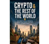 Crypto & The Rest Of The World: How Digital Currency Is Reshaping Wealth, Power, Markets, & the Future of Global Finance