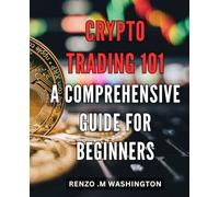 Crypto Trading 101: A Comprehensive Guide for Beginners: Master the Art of Cryptocurrency Trading with this Beginner's Guide on Blockchain, Strategies, and Risks.