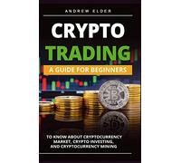 Crypto Trading: A Guide for Beginners to Know About Cryptocurrency Market, Crypto Investing, and Cryptocurrency Mining