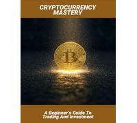 Cryptocurrency Mastery: A Beginner’S Guide To Trading And Investment