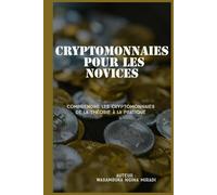 Cryptomonnaies pour les novices: Comprendre les Cryptomonnaies de la théorie à la pratique