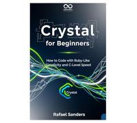 Crystal for Beginners: How to Code with Ruby-Like Simplicity and C-Level Speed (Mastering Emerging Programming Languages)