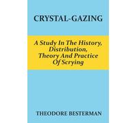 Crystal-Gazing: A Study In The History, Distribution, Theory And Practice Of Scrying