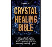 Crystal Healing Bible: Ultimate Guide to Gain Enlightenment and Awaken Your Energetic Potential with the Healing Powers of Crystals