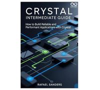 Crystal Intermediate Guide: How to Build Reliable and Performant Applications with Crystal (Mastering Emerging Programming Languages)