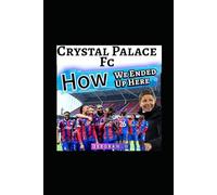 Crystal Palace Fc: Rebirth - The Untold Story Behind How We Ended Up Here - The Grit, The European Glory And English Premier League Revolution