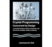 Crystal Programming Concurrent by Design: A Practical Guide to Fibers, Channels, and Macros for Scalable, Modern Software