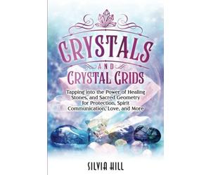 Crystals and Crystal Grids: Tapping into the Power of Healing Stones, and Sacred Geometry for Protection, Spirit Communication, Love, and More (A Spiritual Journey)