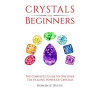 Crystals For Beginners: The Complete Guide To Discover The Healing Power Of Crystals