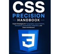CSS Precision Handbook: Expert Strategies for Typography, Layout Control, Animations, Frameworks, Integration, and Clean Architecture (Programming Companion)