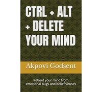 CTRL + ALT + DELETE YOUR MIND: Reboot your mind from emotional bugs and belief viruses