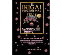 CUADERNO ÍNTIMO DE IKIGAI PARA UNA VIDA FELIZ: LA LIBERTAD TIENE UN PRECIO Y SE CONQUISTA CON TU AUDACIA, TU VOLUNTAD, TU INTELIGENCIA Y TU AMOR