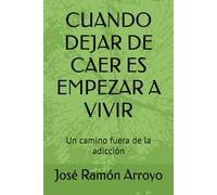 CUANDO DEJAR DE CAER ES EMPEZAR A VIVIR: Un camino fuera de la adicción