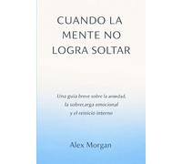 CUANDO LA MENTE NO LOGRA SOLTAR: Una guía breve sobre la ansiedad, la sobrecarga emocional y el reinició interno