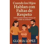 Cuando los Hijos Hablan con Faltas de Respeto: Cómo poner límites firmes sin perder la conexión: Guía práctica para restaurar el respeto y la calma en casa