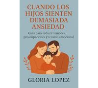 Cuando los Hijos Sienten Demasiada Ansiedad: Guía para reducir temores, preocupaciones y tensión emocional: Estrategias prácticas para fortalecer su bienestar interior