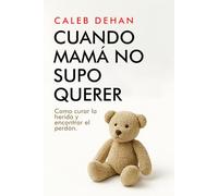 Cuando mamá no supo querer: Como curar la herida y encontrar el perdón
