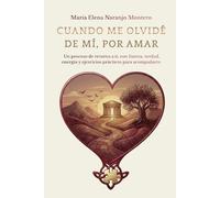 CUANDO ME OLVIDÉ DE MÍ, POR AMAR: Un proceso de retorno a ti, confuerza, verdad, energía y ejercicios prácticos para acompañarte