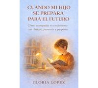 Cuando Mi Hijo Se Prepara para el Futuro: Cómo acompañar su crecimiento con claridad, presencia y propósito