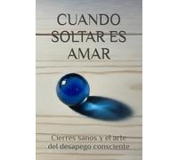 CUANDO SOLTAR ES AMAR: Cierres sanos y el arte del desapego consciente (Faro & Casa)