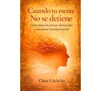 Cuando tu mente No se detiene: Cómo dejar de pensar demasiado y recuperar claridad mental