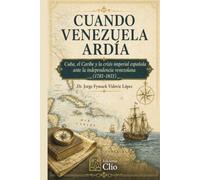 CUANDO VENEZUELA ARDÍA: Cuba, el Caribe y la crisis imperial española ante la independencia venezolana (1781-1831)