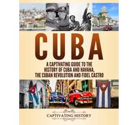 Cuba: A Captivating Guide to the History of Cuba and Havana, The Cuban Revolution and Fidel Castro