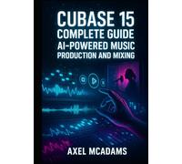 CUBASE 15 COMPLETE GUIDE: AI-POWERED MUSIC PRODUCTION AND MIXING: Master Recording, Automation, Sidechaining, AI Tools and Mixing with Real Projects