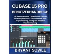 CUBASE 15 PRO BENUTZERHANDBUCH: Ein praxisorientierter Leitfaden zum Erlernen von Musikproduktion, Audioaufnahme, MIDI-Programmierung, Mixing und effizienter Projekteinrichtung