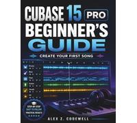 Cubase 15 Pro for Beginners: The Complete Step-by-Step Guide to Music Production, Recording, Mixing, and Creating Your First Song at Home