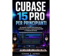 CUBASE 15 PRO PER PRINCIPIANTI: Un manuale completo passo passo per la produzione musicale, il sequenziamento MIDI e l'ingegneria del suono