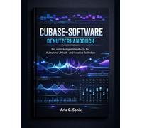 CUBASE-SOFTWARE BENUTZERHANDBUCH: Ein vollständiges Handbuch für Aufnahme-, Misch- und kreative Techniken