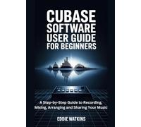 Cubase Software User Guide for Beginners: A Step-by-Step Guide to Recording, Mixing, Arranging and Sharing Your Music