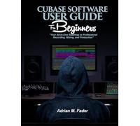 CUBASE SOFTWARE USER GUIDE FOR BEGINNERS: "Your All-in-One Roadmap to Professional Recording, Mixing, and Production"