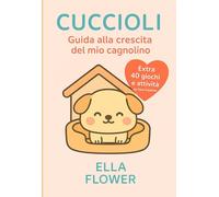 Cuccioli: guida alla crescita del tuo cagnolino: Tutto ciò che devi sapere per un cagnolino felice