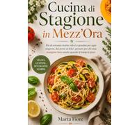 Cucina di Stagione in Mezz'Ora: Più di settanta ricette veloci e genuine per ogni stagione, dai primi ai dolci, pensate per chi ama mangiare bene anche quando il tempo è poco