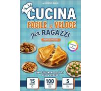 Cucina Facile e Veloce per Ragazzi: 100 Ricette per Cucinare da Soli Senza Stress, Pronte in 15 Minuti con Pochi Ingredienti