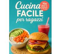 Cucina Facile per Ragazzi: Ricettario pratico e divertente con 100 ricette facili e veloci per ragazzi e giovani che vogliono imparare a cucinare in autonomia, senza stress e con tanto gusto!