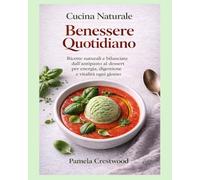 CUCINA NATURALE BENESSERE QUOTIDIANO: Ricette naturali e bilanciate dall’antipasto al dessert per energia, digestione e vitalità ogni giorno