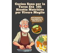 Cucina Sana per la Terza Età 101 Ricette Nutritive per Vivere Meglio: Ricette facili e bilanciate per mantenersi in salute, pieni di energia e gusto ogni giorno