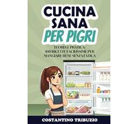 CUCINA SANA PER PIGRI: Teoria e pratica: 100 ricette facilissime per mangiare bene senza fatica