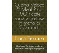 Cucina Veloce & Meal Prep - 50 ricette sane e gustose in meno di 20 minuti: Meal prep facile per studenti, lavoratori e famiglie impegnate