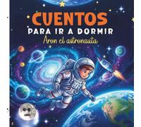 Cuentos para ir a dormir, Aron el Astronauta: Cuentos para dormir, cuentos infantiles de 4 a 8 años sobre valores, cuentos infantiles ilustrados para aprender a leer.
