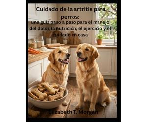Cuidado de la artritis para perros: una guía paso a paso para el manejo del dolor, la nutrición, el ejercicio y el cuidado en casa