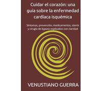 Cuidar el corazón: una guía sobre la enfermedad cardíaca isquémica: Síntomas, prevención, medicamentos, stents y cirugía de bypass explicados con claridad (Libros Medicos para el Publico en General)