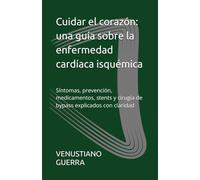 Cuidar el corazón: una guía sobre la enfermedad cardíaca isquémica: Síntomas, prevención, medicamentos, stents y cirugía de bypass explicados con claridad (Libros Medicos para el Publico en General)