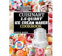 Cuisinart 1.5 Quart Ice Cream Maker Cookbook: A Collection of Easy Ice Cream Maker Recipes, Rich Frozen Treats, Fruity Sorbets. and Classic Dessert Favorites for Everyday Enjoyment