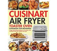 Cuisinart Air Fryer Toaster Oven Cookbook for Beginners: Crispy, Quick & Easy Recipes to Fry, Bake, Grill, and Roast with Your Cuisinart Air Fryer